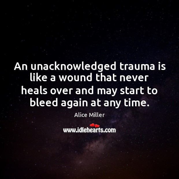 An unacknowledged trauma is like a wound that never heals over and Alice Miller Picture Quote