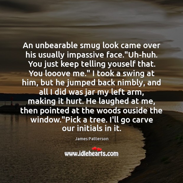 An unbearable smug look came over his usually impassive face.”Uh-huh. You James Patterson Picture Quote