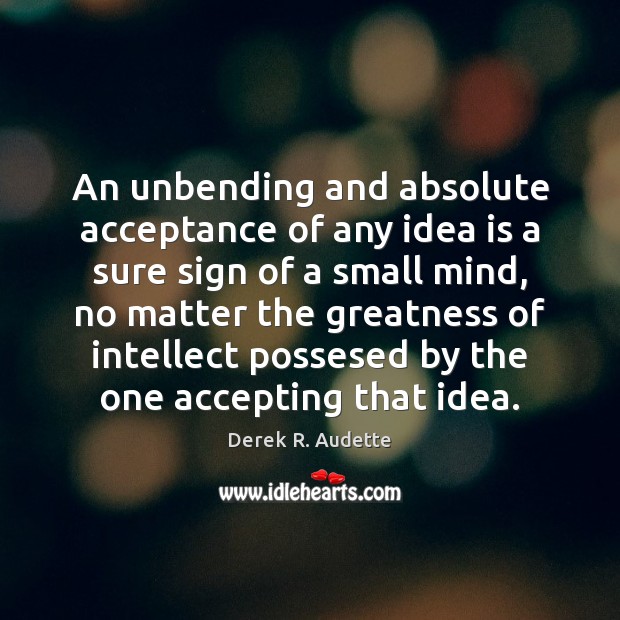 An unbending and absolute acceptance of any idea is a sure sign Derek R. Audette Picture Quote