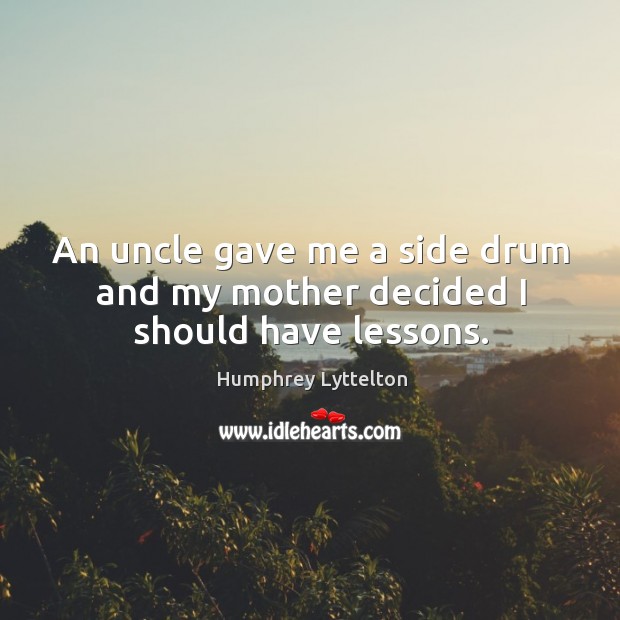 An uncle gave me a side drum and my mother decided I should have lessons. Humphrey Lyttelton Picture Quote