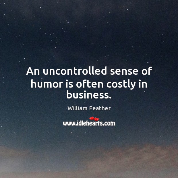 An uncontrolled sense of humor is often costly in business. William Feather Picture Quote