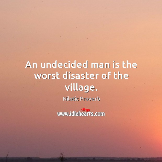 An undecided man is the worst disaster of the village. Nilotic Proverbs Image