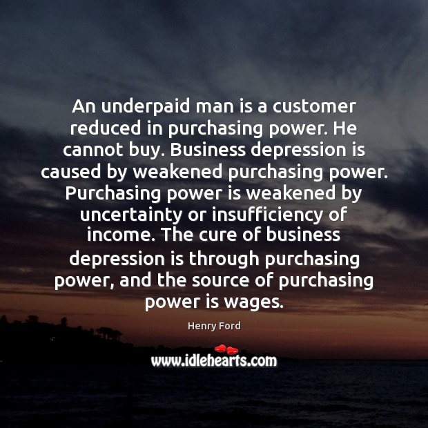 An underpaid man is a customer reduced in purchasing power. He cannot Henry Ford Picture Quote