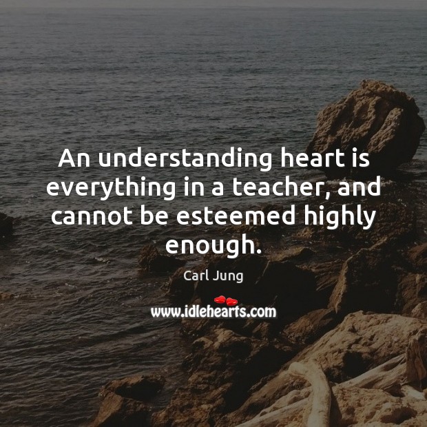 An understanding heart is everything in a teacher, and cannot be esteemed highly enough. Carl Jung Picture Quote