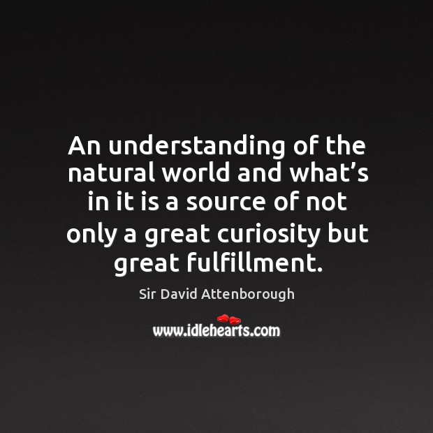 An understanding of the natural world and what’s in it is a source of not only a great curiosity but great fulfillment. Understanding Quotes Image