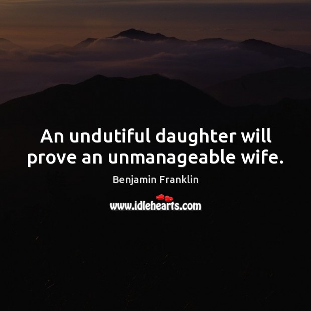 An undutiful daughter will prove an unmanageable wife. Benjamin Franklin Picture Quote