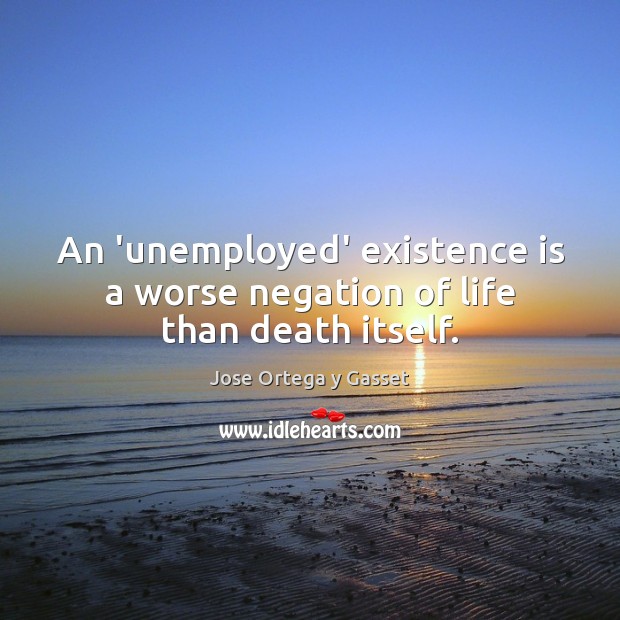 An ‘unemployed’ existence is a worse negation of life than death itself. Jose Ortega y Gasset Picture Quote