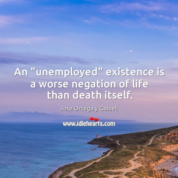 An “unemployed” existence is a worse negation of life than death itself. Jose Ortega y Gasset Picture Quote
