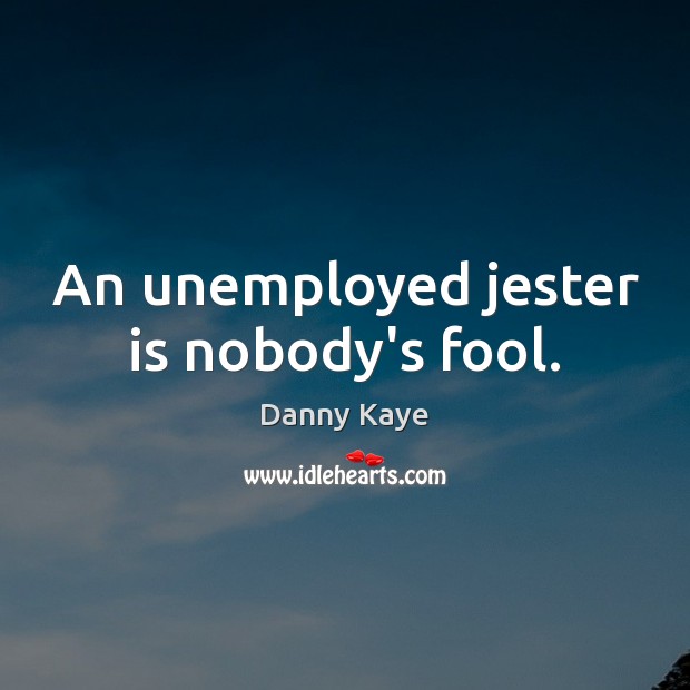 An unemployed jester is nobody’s fool. Image