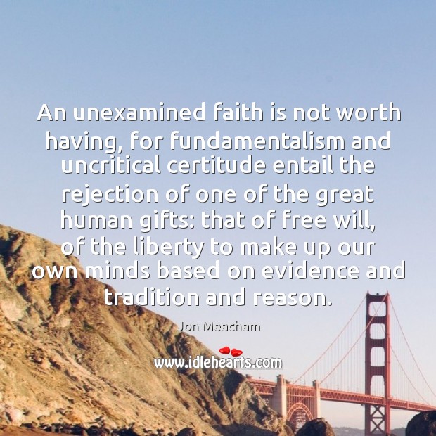 An unexamined faith is not worth having, for fundamentalism and uncritical certitude Faith Quotes Image