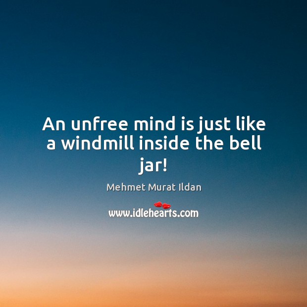An unfree mind is just like a windmill inside the bell jar! Image