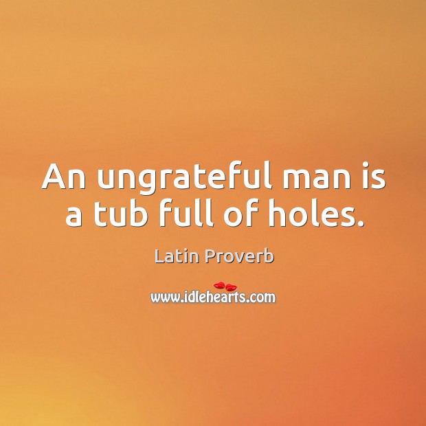 An ungrateful man is a tub full of holes. Image