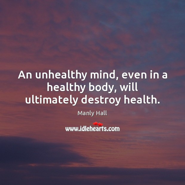 An unhealthy mind, even in a healthy body, will ultimately destroy health. Manly Hall Picture Quote