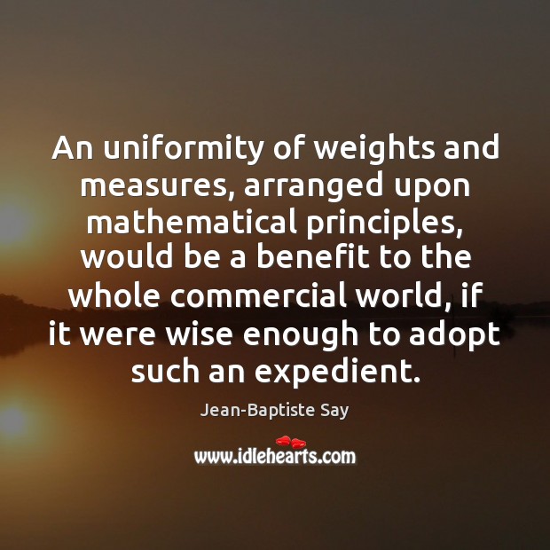 An uniformity of weights and measures, arranged upon mathematical principles, would be Jean-Baptiste Say Picture Quote