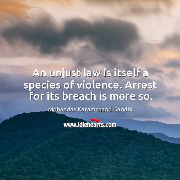 An unjust law is itself a species of violence. Arrest for its breach is more so. Mohandas Karamchand Gandhi Picture Quote