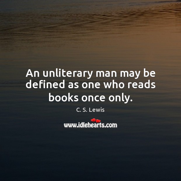 An unliterary man may be defined as one who reads books once only. C. S. Lewis Picture Quote