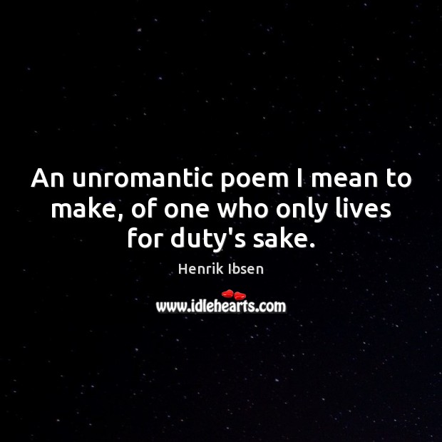 An unromantic poem I mean to make, of one who only lives for duty’s sake. Henrik Ibsen Picture Quote