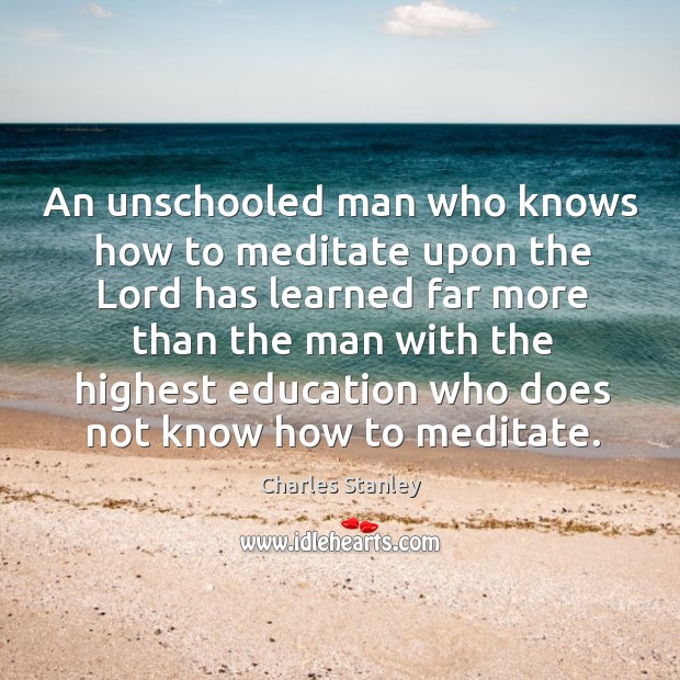 An unschooled man who knows how to meditate upon the lord has learned far more than the man with Charles Stanley Picture Quote
