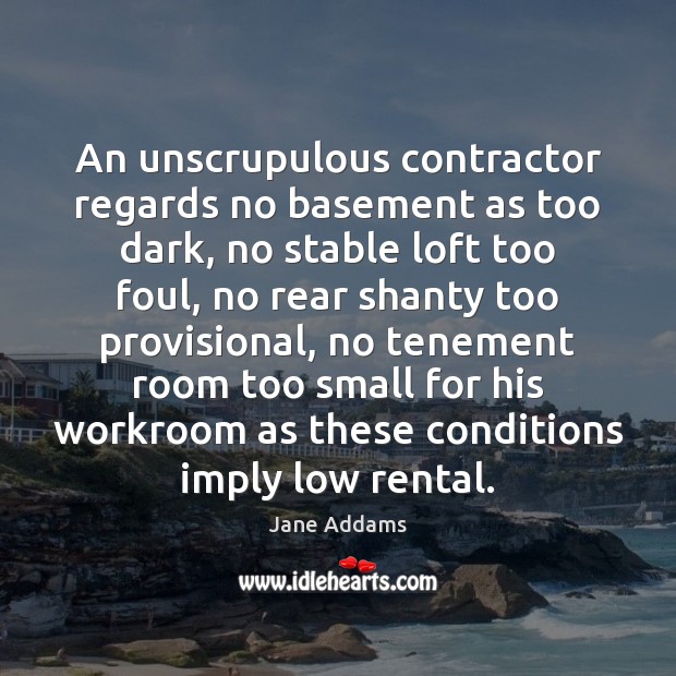 An unscrupulous contractor regards no basement as too dark, no stable loft Jane Addams Picture Quote