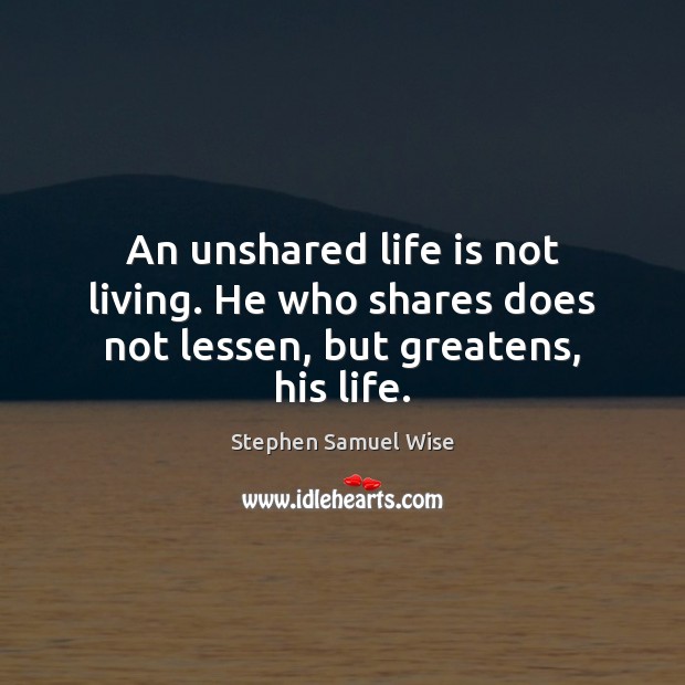 An unshared life is not living. He who shares does not lessen, but greatens, his life. Stephen Samuel Wise Picture Quote