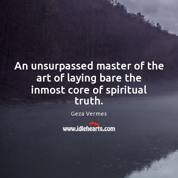 An unsurpassed master of the art of laying bare the inmost core of spiritual truth. Geza Vermes Picture Quote