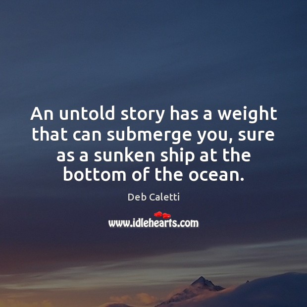 An untold story has a weight that can submerge you, sure as Deb Caletti Picture Quote
