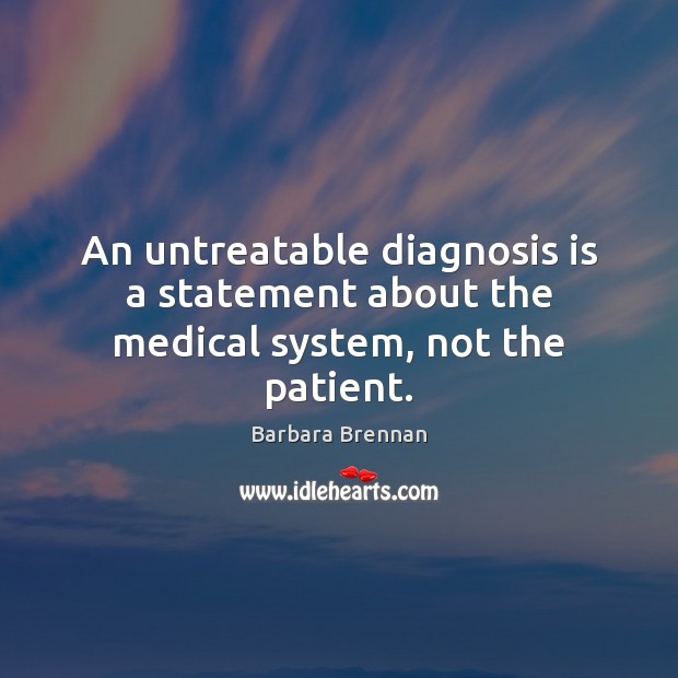 An untreatable diagnosis is a statement about the medical system, not the patient. Medical Quotes Image