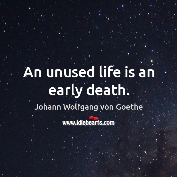An unused life is an early death. Johann Wolfgang von Goethe Picture Quote