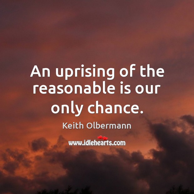 An uprising of the reasonable is our only chance. Keith Olbermann Picture Quote