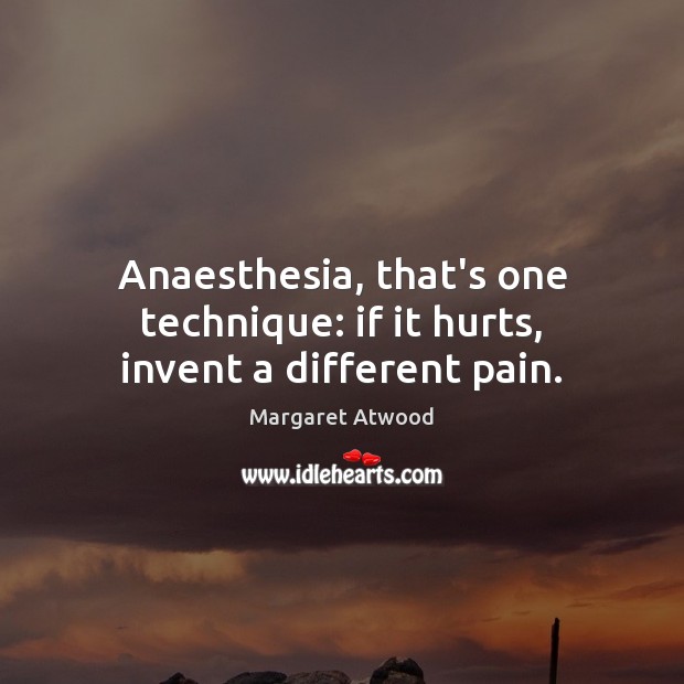 Anaesthesia, that’s one technique: if it hurts, invent a different pain. Image