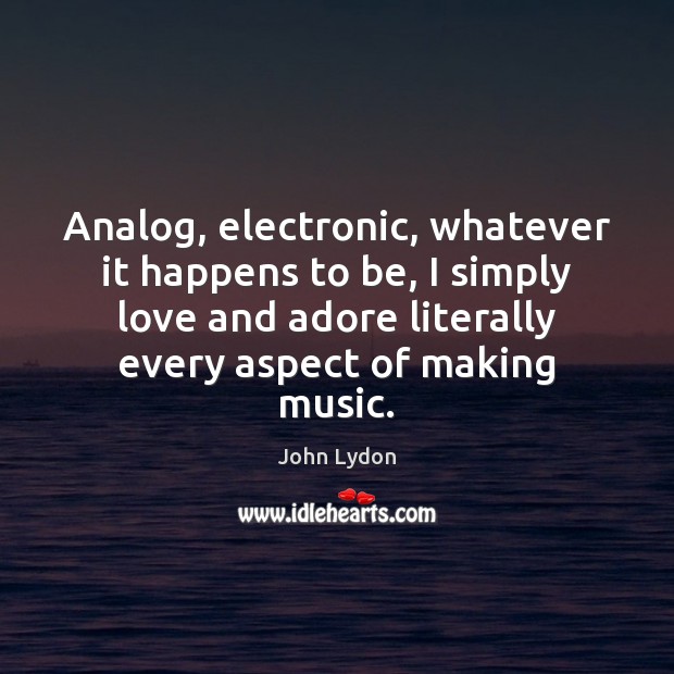 Analog, electronic, whatever it happens to be, I simply love and adore 