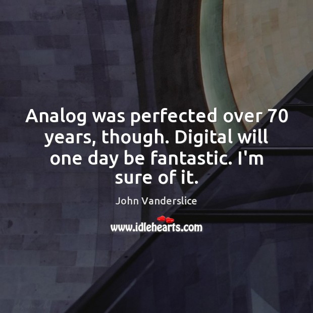 Analog was perfected over 70 years, though. Digital will one day be fantastic. John Vanderslice Picture Quote