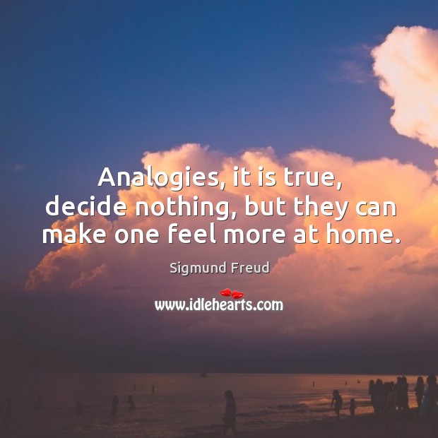 Analogies, it is true, decide nothing, but they can make one feel more at home. Sigmund Freud Picture Quote