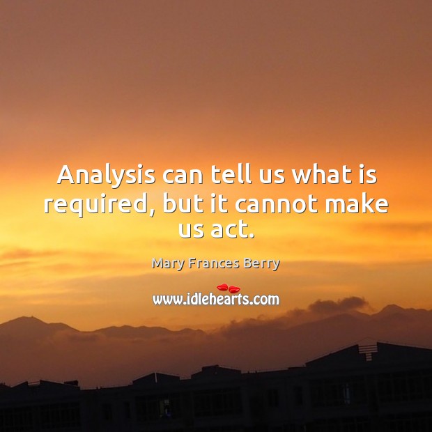 Analysis can tell us what is required, but it cannot make us act. Mary Frances Berry Picture Quote