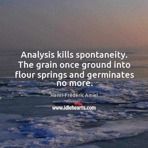 Analysis kills spontaneity. The grain once ground into flour springs and germinates no more. Henri-Frédéric Amiel Picture Quote