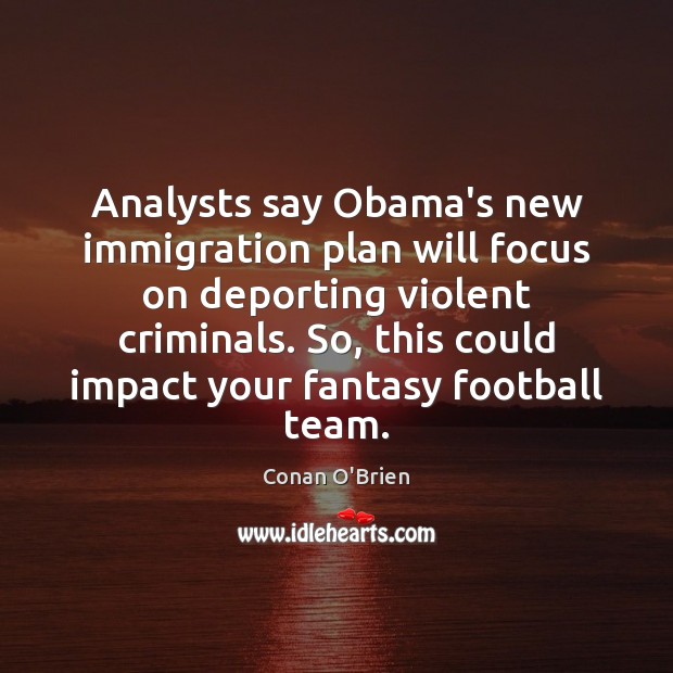 Analysts say Obama’s new immigration plan will focus on deporting violent criminals. Conan O’Brien Picture Quote