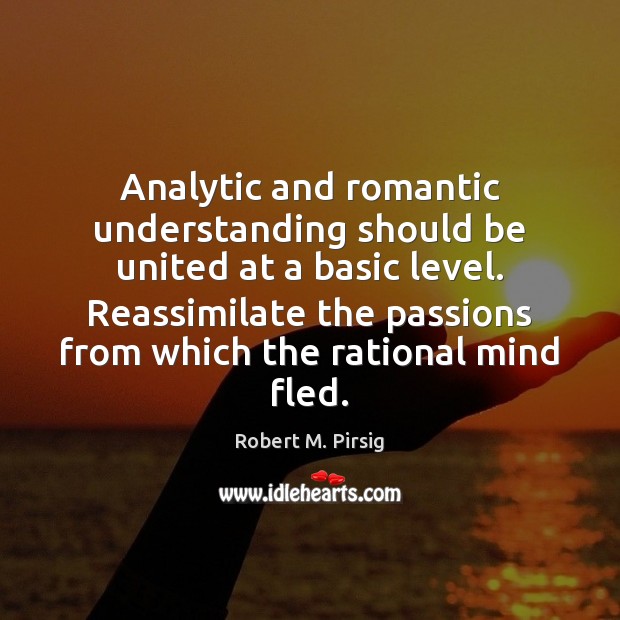 Analytic and romantic understanding should be united at a basic level. Reassimilate Robert M. Pirsig Picture Quote