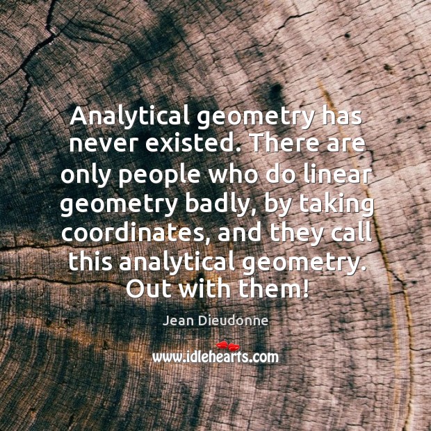 Analytical geometry has never existed. There are only people who do linear Jean Dieudonne Picture Quote