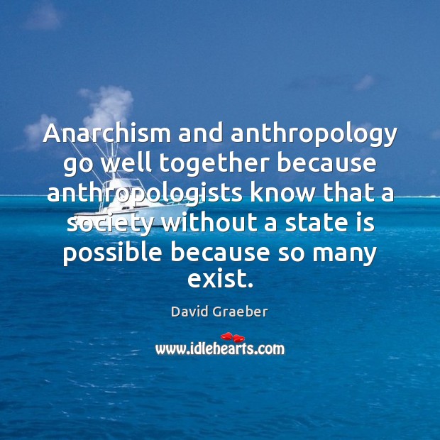 Anarchism and anthropology go well together because anthropologists know that a society 