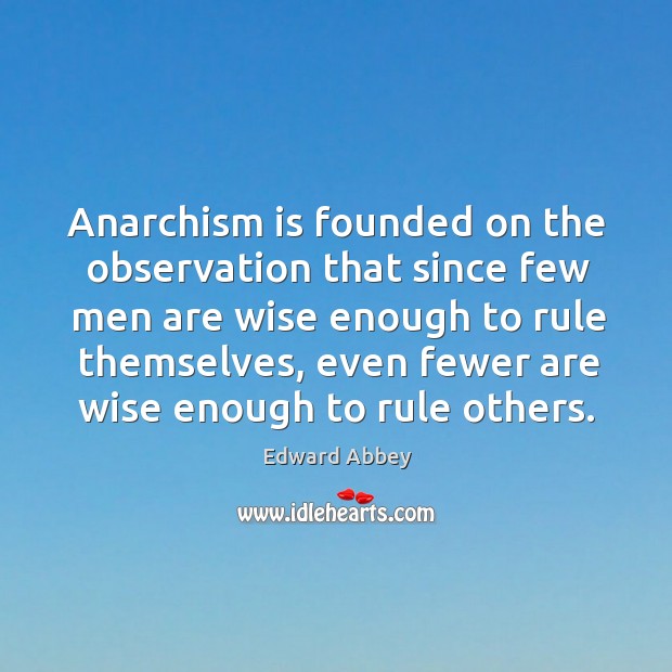 Anarchism is founded on the observation that since few men are wise enough to rule themselves Edward Abbey Picture Quote