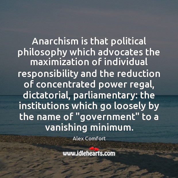Anarchism is that political philosophy which advocates the maximization of individual responsibility 