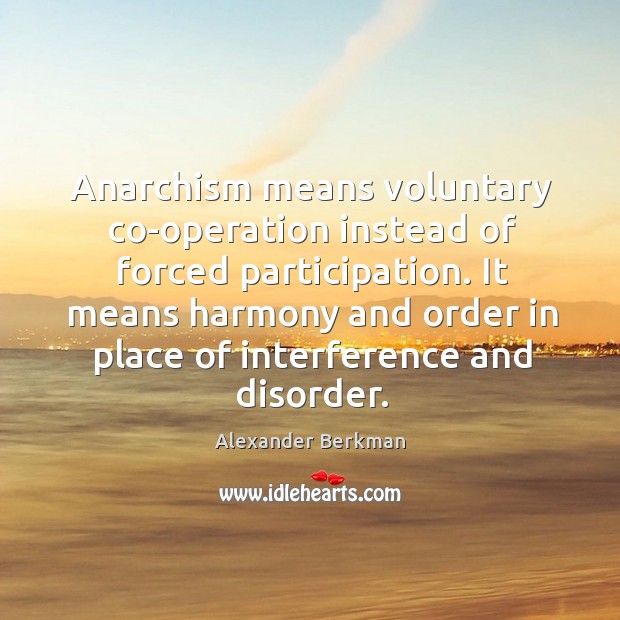 Anarchism means voluntary co-operation instead of forced participation. It means harmony and Alexander Berkman Picture Quote