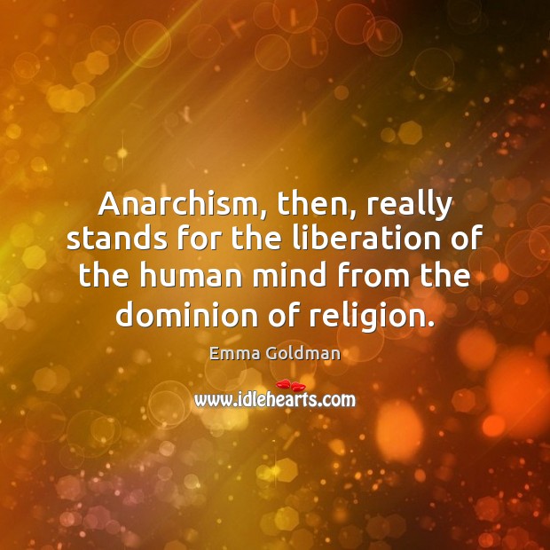 Anarchism, then, really stands for the liberation of the human mind from Emma Goldman Picture Quote