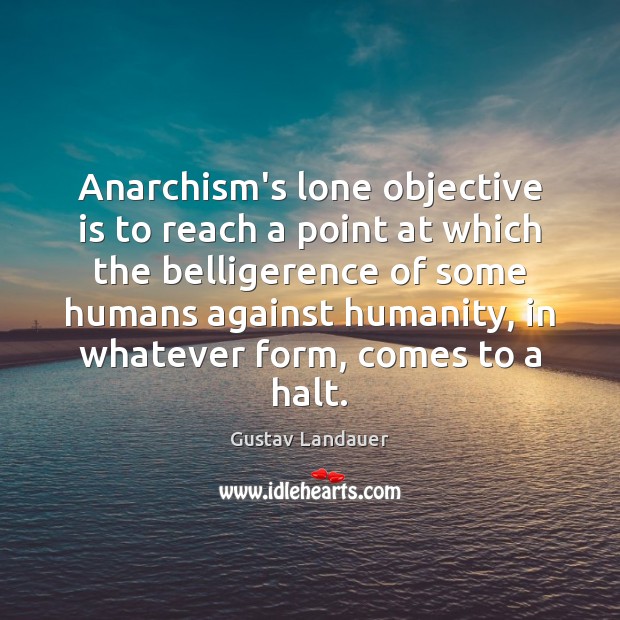 Anarchism’s lone objective is to reach a point at which the belligerence 