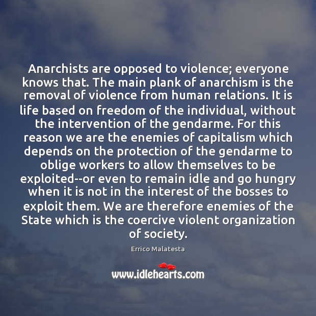 Anarchists are opposed to violence; everyone knows that. The main plank of Errico Malatesta Picture Quote