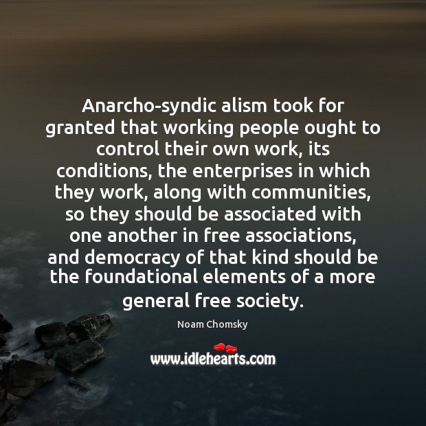 Anarcho-syndic alism took for granted that working people ought to control their Noam Chomsky Picture Quote