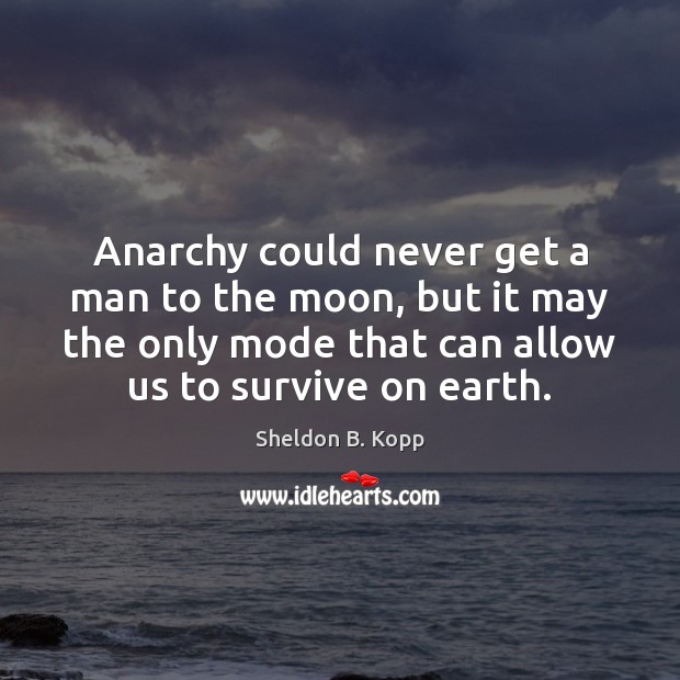 Anarchy could never get a man to the moon, but it may Sheldon B. Kopp Picture Quote