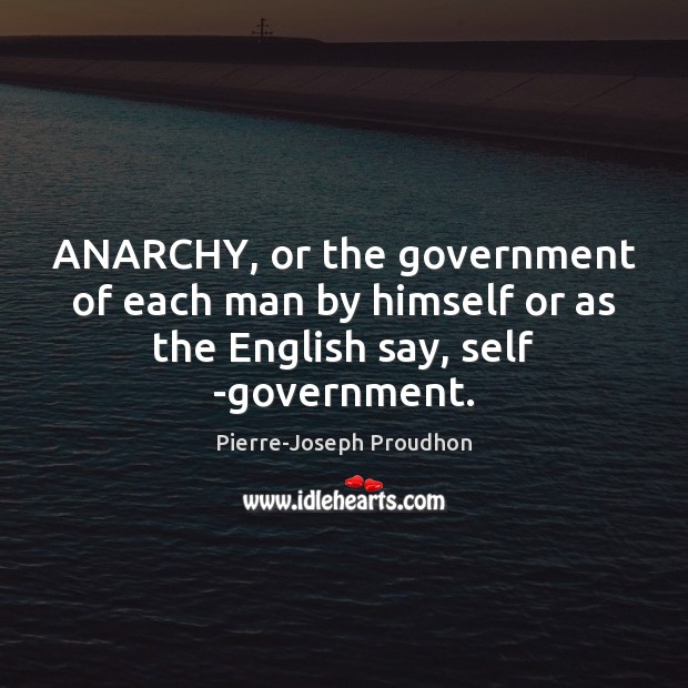 ANARCHY, or the government of each man by himself or as the English say, self -government. Pierre-Joseph Proudhon Picture Quote