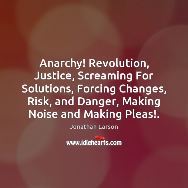 Anarchy! Revolution, Justice, Screaming For Solutions, Forcing Changes, Risk, and Danger, Making Jonathan Larson Picture Quote