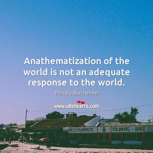 Anathematization of the world is not an adequate response to the world. Donald Barthelme Picture Quote
